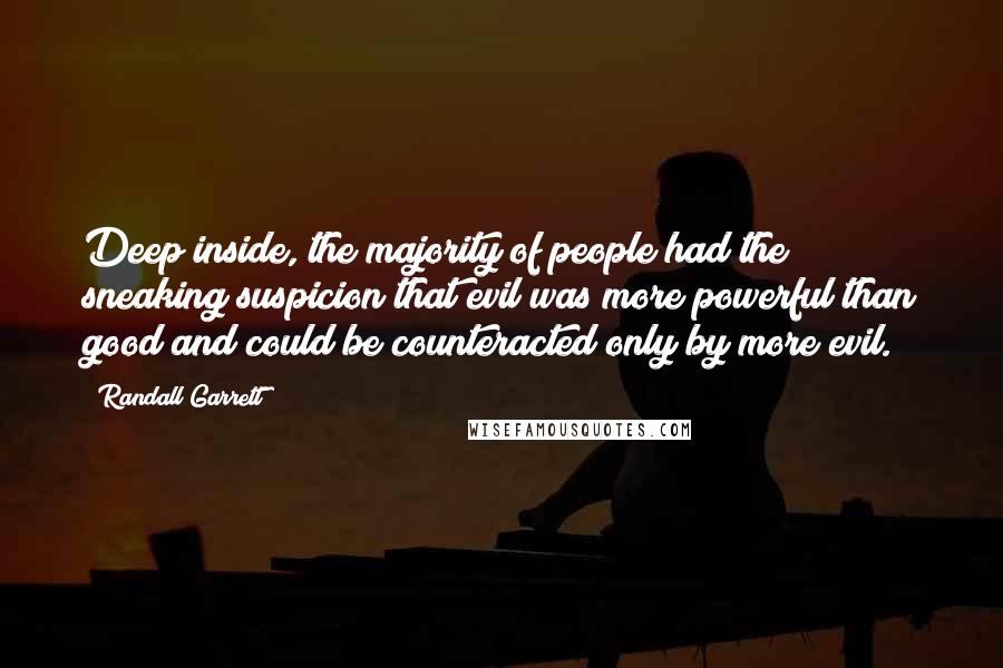 Randall Garrett Quotes: Deep inside, the majority of people had the sneaking suspicion that evil was more powerful than good and could be counteracted only by more evil.