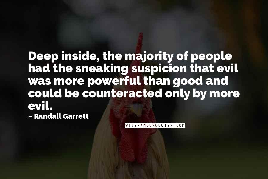 Randall Garrett Quotes: Deep inside, the majority of people had the sneaking suspicion that evil was more powerful than good and could be counteracted only by more evil.