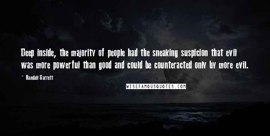 Randall Garrett Quotes: Deep inside, the majority of people had the sneaking suspicion that evil was more powerful than good and could be counteracted only by more evil.