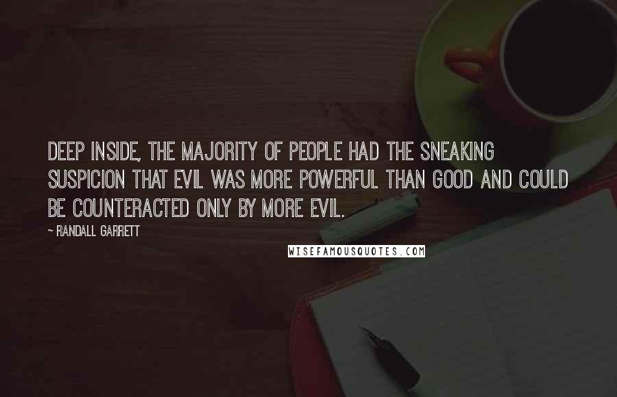 Randall Garrett Quotes: Deep inside, the majority of people had the sneaking suspicion that evil was more powerful than good and could be counteracted only by more evil.