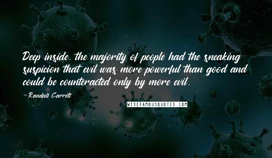 Randall Garrett Quotes: Deep inside, the majority of people had the sneaking suspicion that evil was more powerful than good and could be counteracted only by more evil.