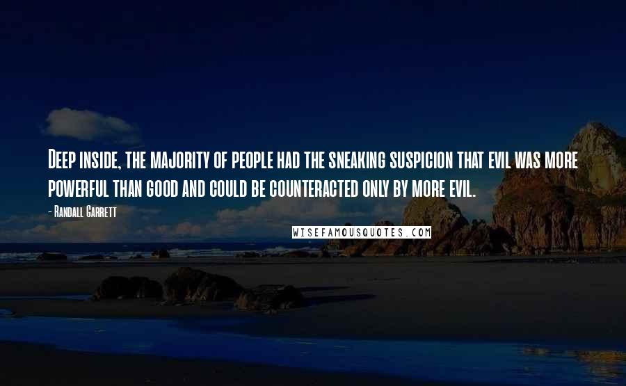 Randall Garrett Quotes: Deep inside, the majority of people had the sneaking suspicion that evil was more powerful than good and could be counteracted only by more evil.