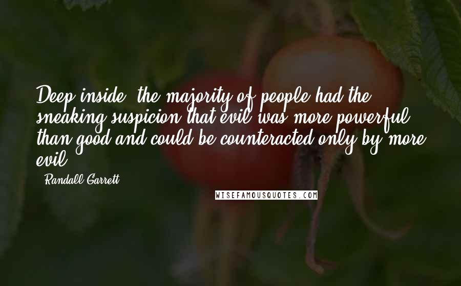 Randall Garrett Quotes: Deep inside, the majority of people had the sneaking suspicion that evil was more powerful than good and could be counteracted only by more evil.