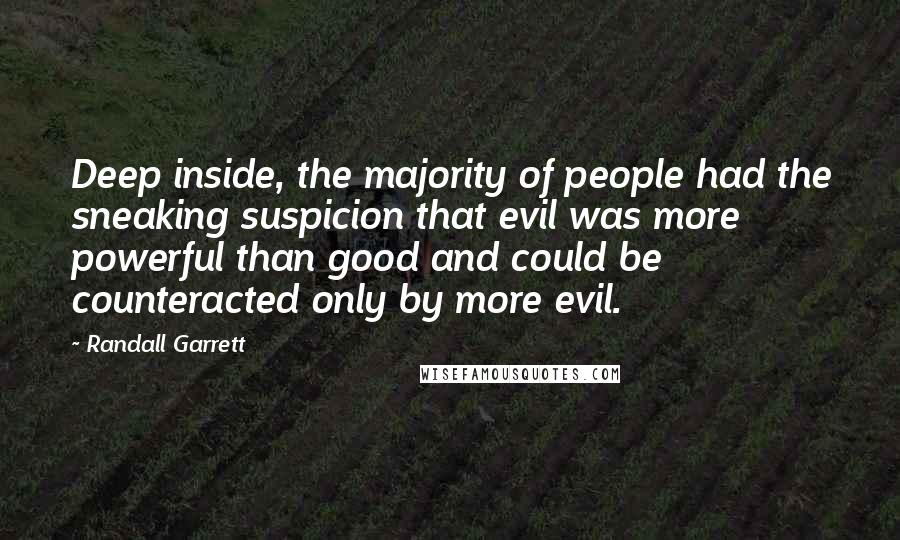 Randall Garrett Quotes: Deep inside, the majority of people had the sneaking suspicion that evil was more powerful than good and could be counteracted only by more evil.