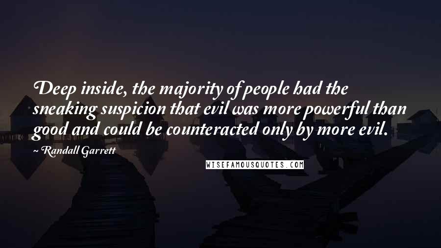 Randall Garrett Quotes: Deep inside, the majority of people had the sneaking suspicion that evil was more powerful than good and could be counteracted only by more evil.