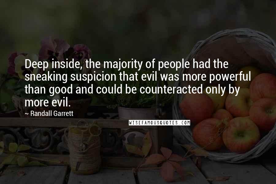 Randall Garrett Quotes: Deep inside, the majority of people had the sneaking suspicion that evil was more powerful than good and could be counteracted only by more evil.