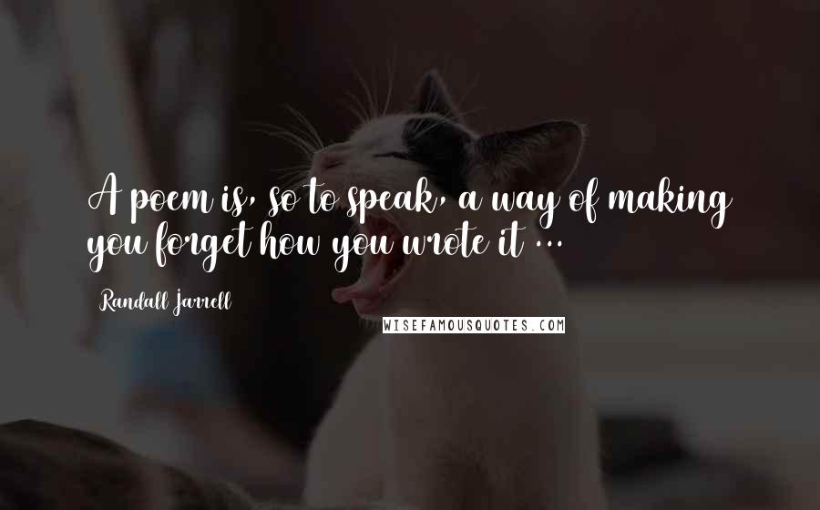 Randall Jarrell Quotes: A poem is, so to speak, a way of making you forget how you wrote it ...
