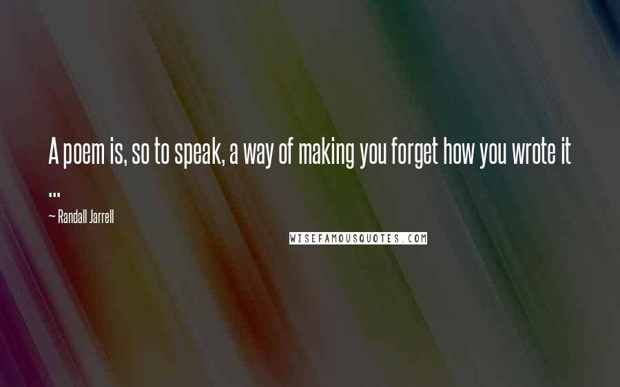 Randall Jarrell Quotes: A poem is, so to speak, a way of making you forget how you wrote it ...