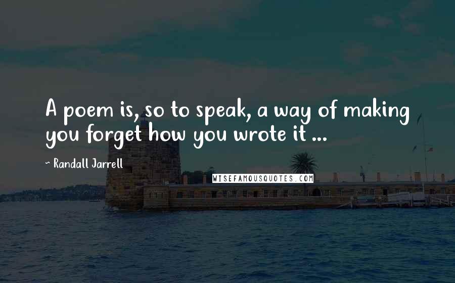 Randall Jarrell Quotes: A poem is, so to speak, a way of making you forget how you wrote it ...