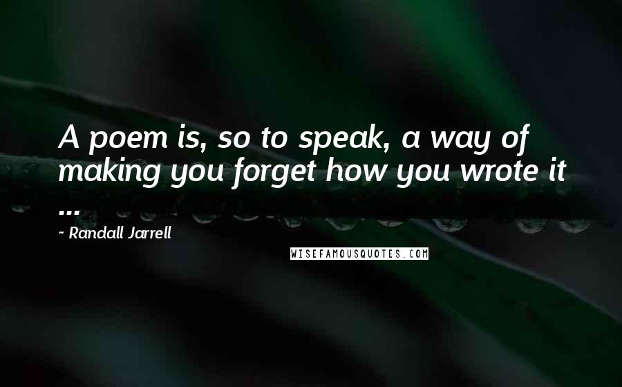 Randall Jarrell Quotes: A poem is, so to speak, a way of making you forget how you wrote it ...