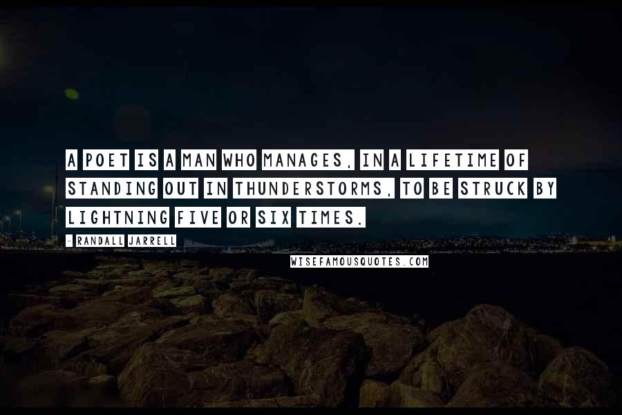 Randall Jarrell Quotes: A poet is a man who manages, in a lifetime of standing out in thunderstorms, to be struck by lightning five or six times.