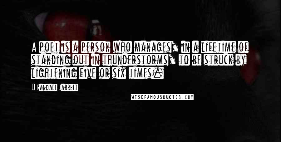 Randall Jarrell Quotes: A poet is a person who manages, in a lifetime of standing out in thunderstorms, to be struck by lightening five or six times.