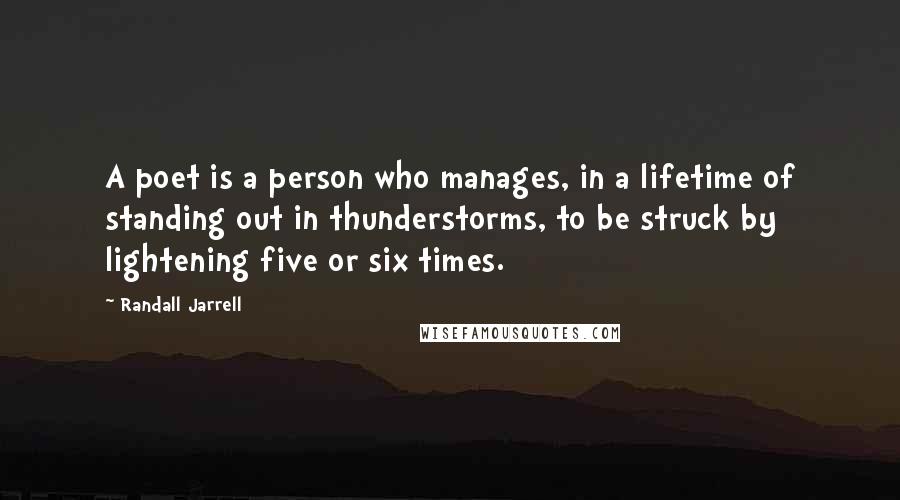 Randall Jarrell Quotes: A poet is a person who manages, in a lifetime of standing out in thunderstorms, to be struck by lightening five or six times.