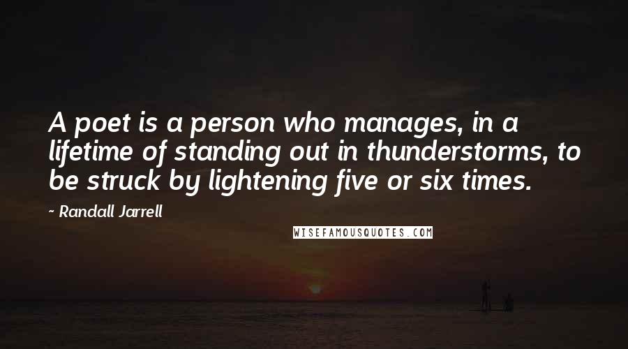 Randall Jarrell Quotes: A poet is a person who manages, in a lifetime of standing out in thunderstorms, to be struck by lightening five or six times.