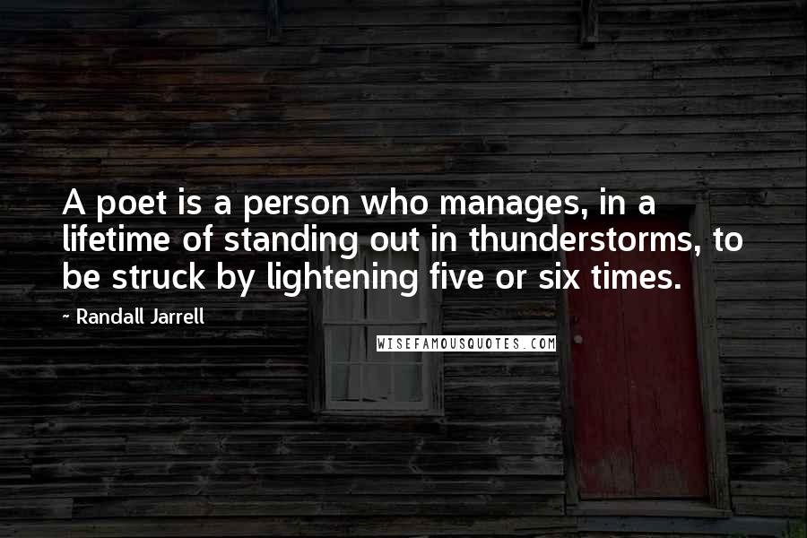 Randall Jarrell Quotes: A poet is a person who manages, in a lifetime of standing out in thunderstorms, to be struck by lightening five or six times.