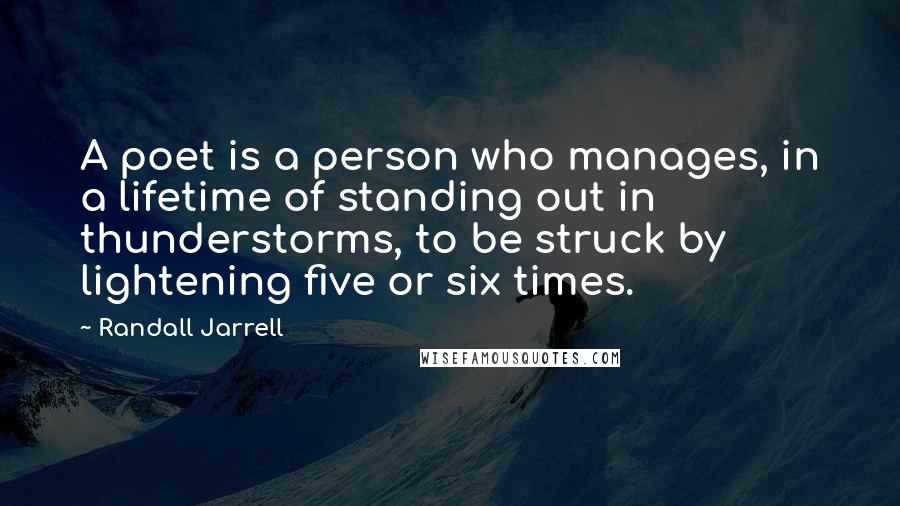 Randall Jarrell Quotes: A poet is a person who manages, in a lifetime of standing out in thunderstorms, to be struck by lightening five or six times.