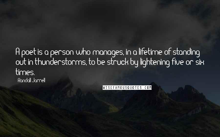 Randall Jarrell Quotes: A poet is a person who manages, in a lifetime of standing out in thunderstorms, to be struck by lightening five or six times.