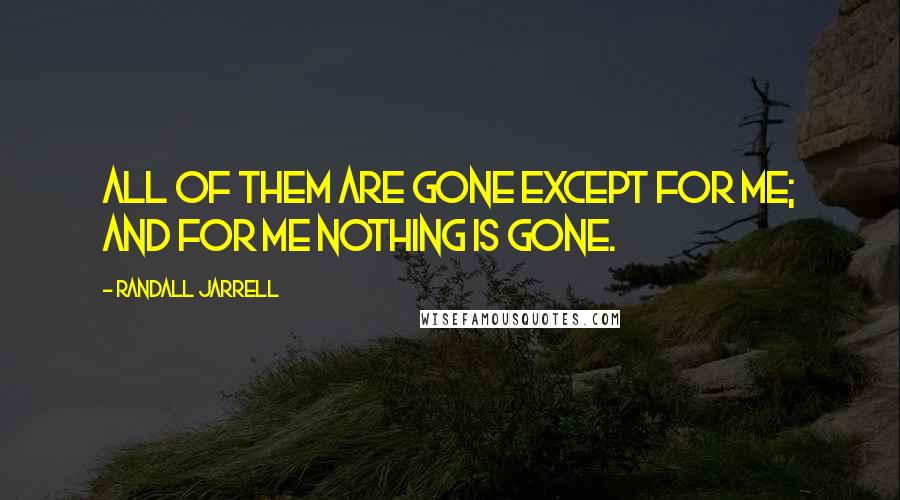 Randall Jarrell Quotes: All of them are gone except for me; and for me nothing is gone.