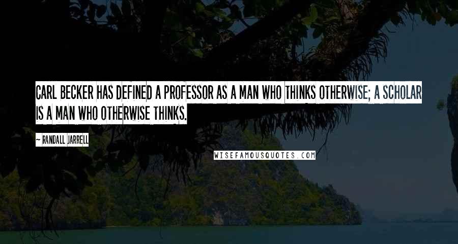 Randall Jarrell Quotes: Carl Becker has defined a professor as a man who thinks otherwise; a scholar is a man who otherwise thinks.