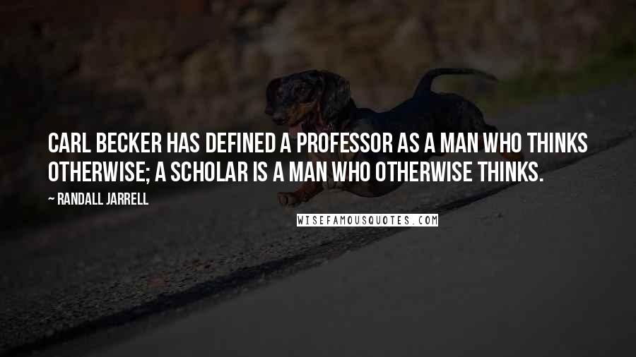 Randall Jarrell Quotes: Carl Becker has defined a professor as a man who thinks otherwise; a scholar is a man who otherwise thinks.