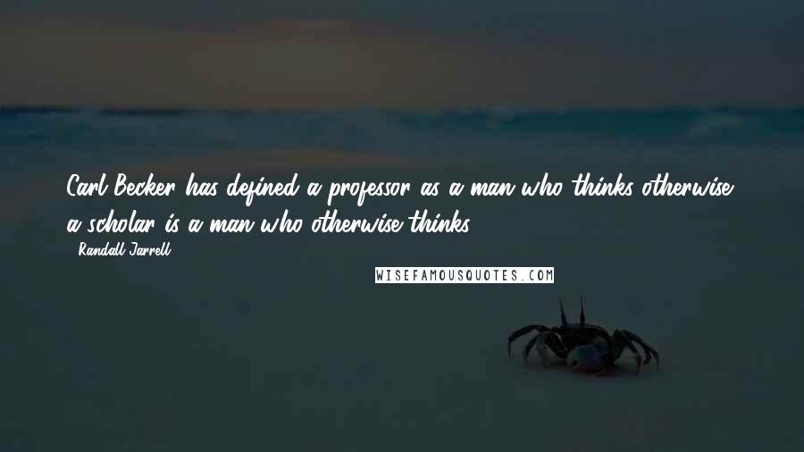Randall Jarrell Quotes: Carl Becker has defined a professor as a man who thinks otherwise; a scholar is a man who otherwise thinks.
