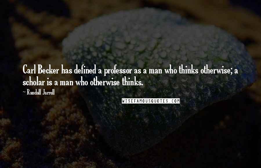 Randall Jarrell Quotes: Carl Becker has defined a professor as a man who thinks otherwise; a scholar is a man who otherwise thinks.