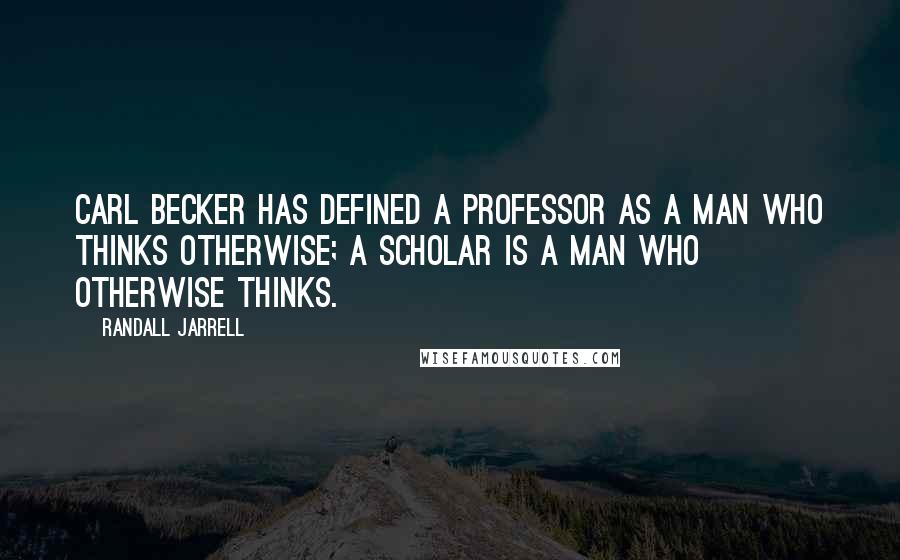 Randall Jarrell Quotes: Carl Becker has defined a professor as a man who thinks otherwise; a scholar is a man who otherwise thinks.