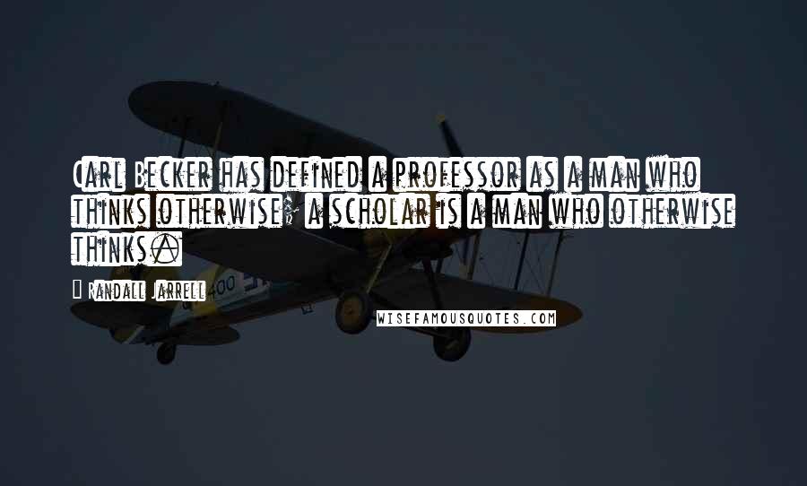 Randall Jarrell Quotes: Carl Becker has defined a professor as a man who thinks otherwise; a scholar is a man who otherwise thinks.