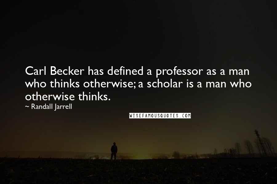 Randall Jarrell Quotes: Carl Becker has defined a professor as a man who thinks otherwise; a scholar is a man who otherwise thinks.