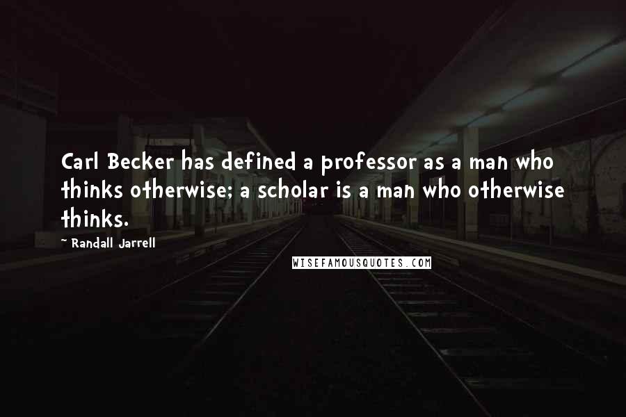 Randall Jarrell Quotes: Carl Becker has defined a professor as a man who thinks otherwise; a scholar is a man who otherwise thinks.