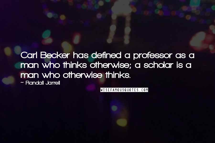 Randall Jarrell Quotes: Carl Becker has defined a professor as a man who thinks otherwise; a scholar is a man who otherwise thinks.