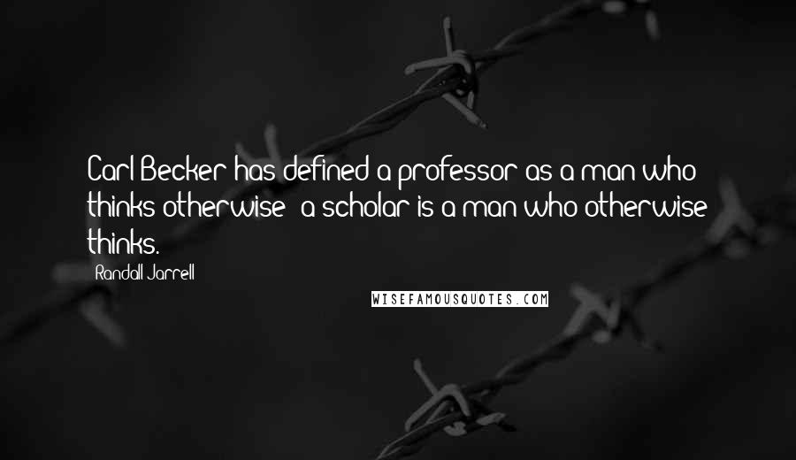 Randall Jarrell Quotes: Carl Becker has defined a professor as a man who thinks otherwise; a scholar is a man who otherwise thinks.