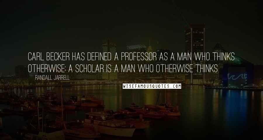 Randall Jarrell Quotes: Carl Becker has defined a professor as a man who thinks otherwise; a scholar is a man who otherwise thinks.