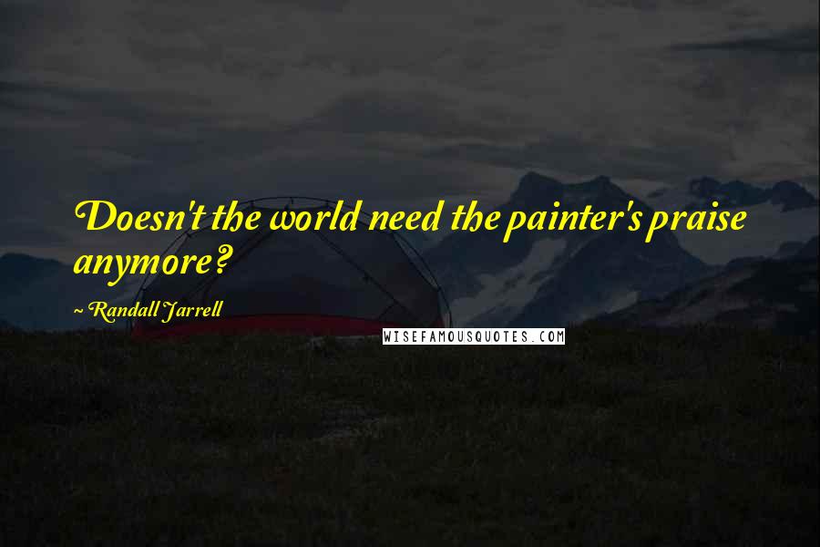Randall Jarrell Quotes: Doesn't the world need the painter's praise anymore?