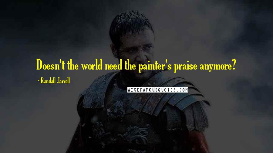 Randall Jarrell Quotes: Doesn't the world need the painter's praise anymore?