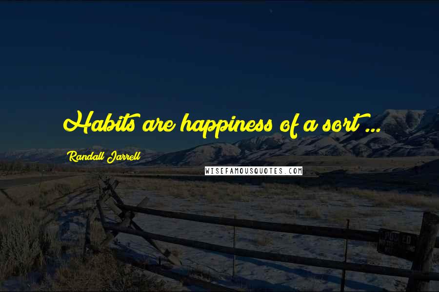 Randall Jarrell Quotes: Habits are happiness of a sort ...