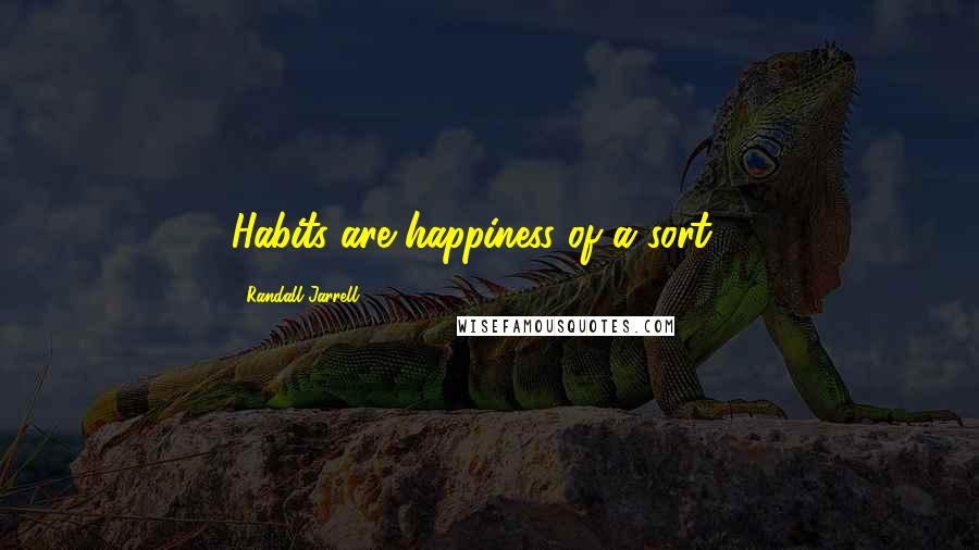 Randall Jarrell Quotes: Habits are happiness of a sort ...