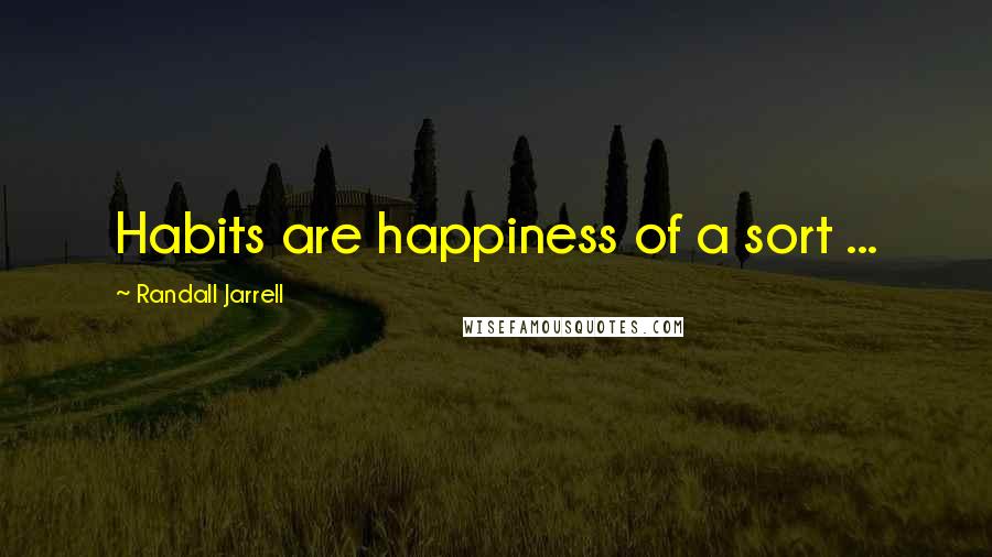 Randall Jarrell Quotes: Habits are happiness of a sort ...