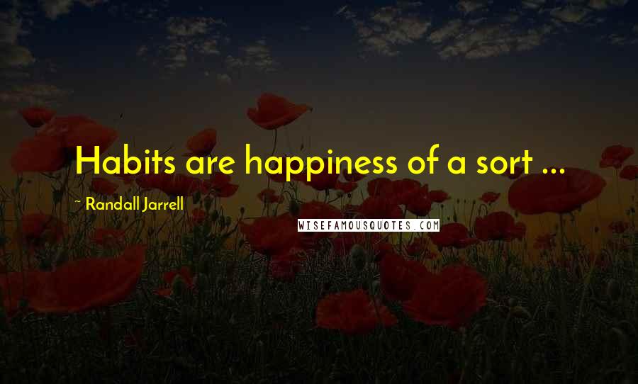 Randall Jarrell Quotes: Habits are happiness of a sort ...