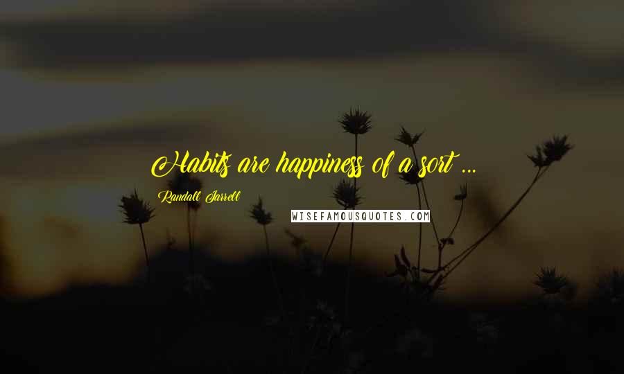 Randall Jarrell Quotes: Habits are happiness of a sort ...