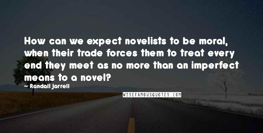 Randall Jarrell Quotes: How can we expect novelists to be moral, when their trade forces them to treat every end they meet as no more than an imperfect means to a novel?