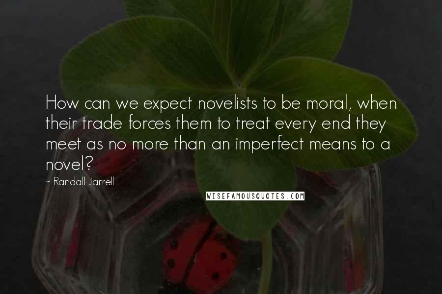 Randall Jarrell Quotes: How can we expect novelists to be moral, when their trade forces them to treat every end they meet as no more than an imperfect means to a novel?