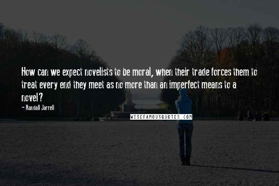 Randall Jarrell Quotes: How can we expect novelists to be moral, when their trade forces them to treat every end they meet as no more than an imperfect means to a novel?