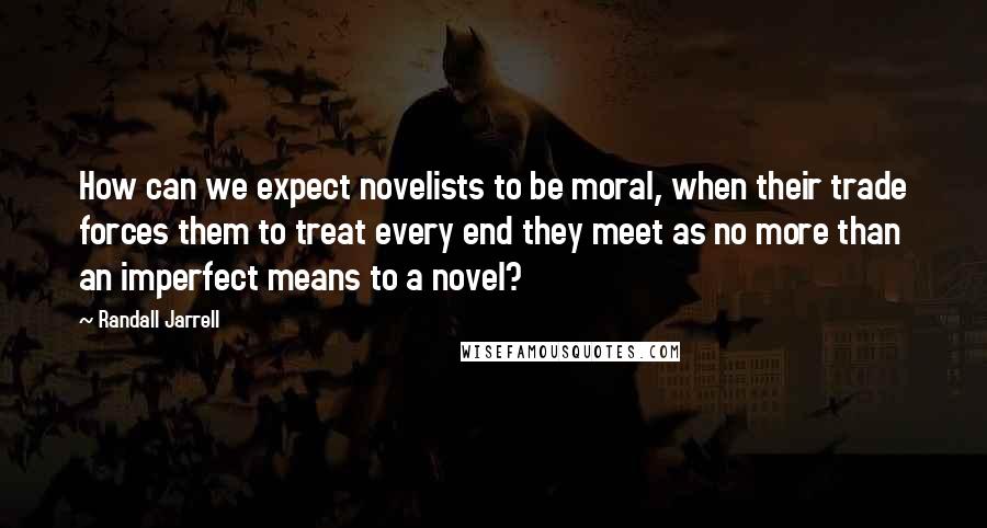 Randall Jarrell Quotes: How can we expect novelists to be moral, when their trade forces them to treat every end they meet as no more than an imperfect means to a novel?