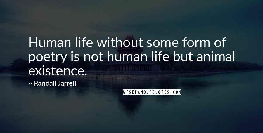 Randall Jarrell Quotes: Human life without some form of poetry is not human life but animal existence.