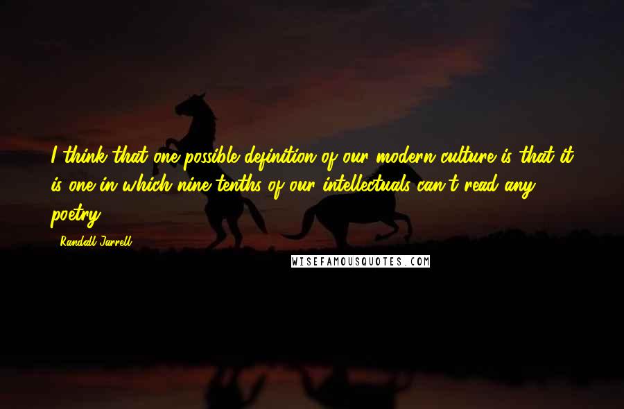 Randall Jarrell Quotes: I think that one possible definition of our modern culture is that it is one in which nine-tenths of our intellectuals can't read any poetry.