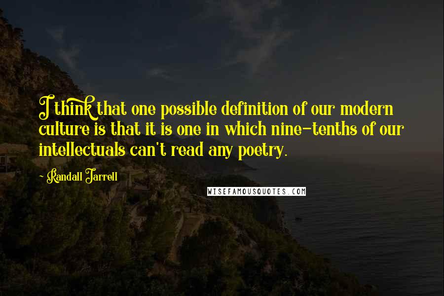 Randall Jarrell Quotes: I think that one possible definition of our modern culture is that it is one in which nine-tenths of our intellectuals can't read any poetry.