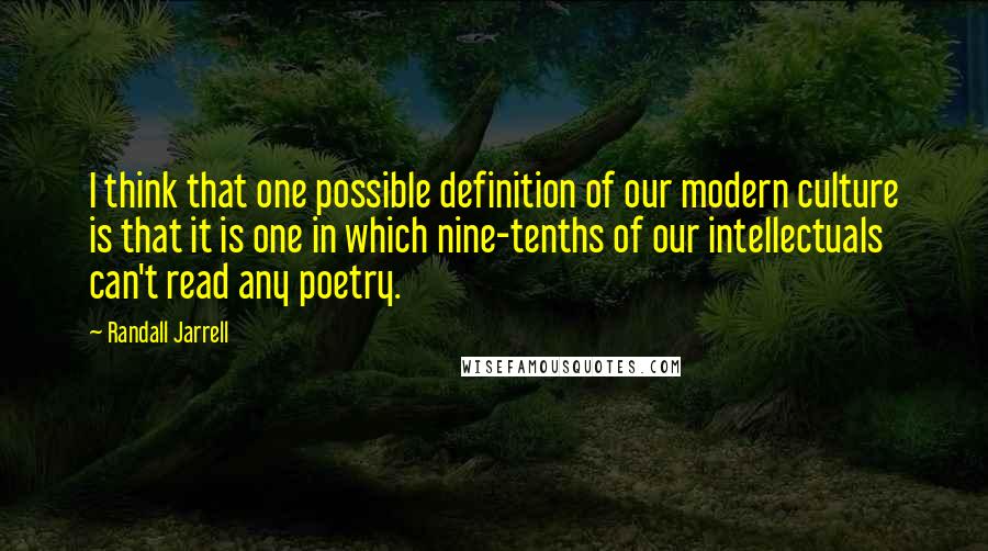 Randall Jarrell Quotes: I think that one possible definition of our modern culture is that it is one in which nine-tenths of our intellectuals can't read any poetry.