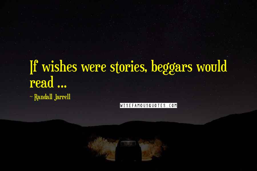 Randall Jarrell Quotes: If wishes were stories, beggars would read ...