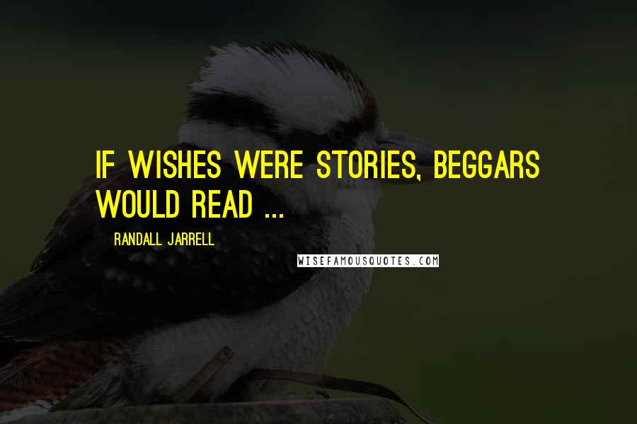 Randall Jarrell Quotes: If wishes were stories, beggars would read ...